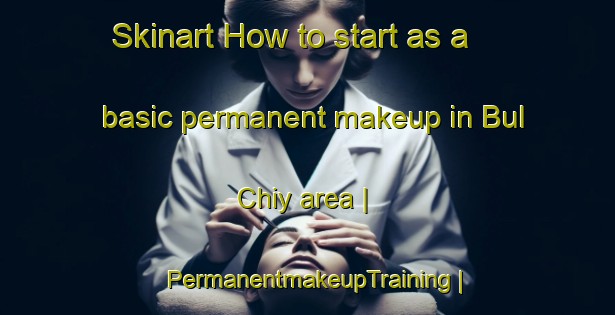 Skinart How to start as a basic permanent makeup in Bul Chiy area | PermanentmakeupTraining | PermanentmakeupClasses | SkinartTraining-Russian Federation